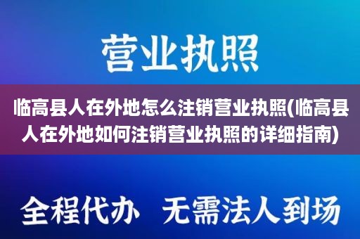 临高县人在外地怎么注销营业执照(临高县人在外地如何注销营业执照的详细指南)