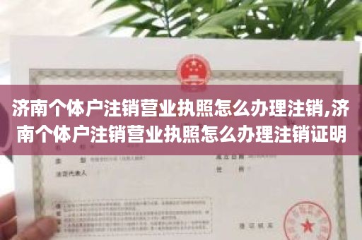 济南个体户注销营业执照怎么办理注销,济南个体户注销营业执照怎么办理注销证明