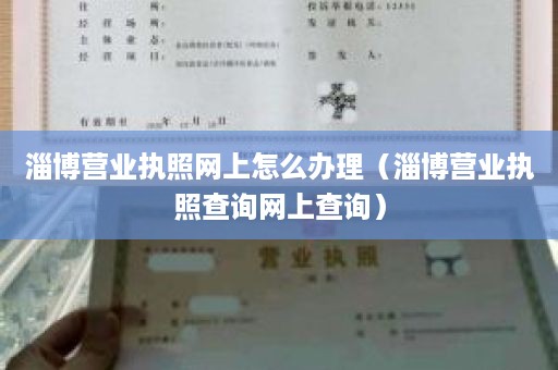 淄博营业执照网上怎么办理（淄博营业执照查询网上查询）