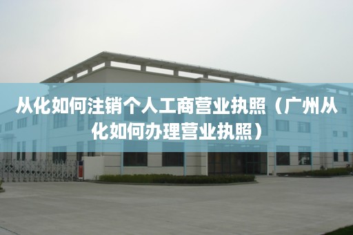 从化如何注销个人工商营业执照（广州从化如何办理营业执照）