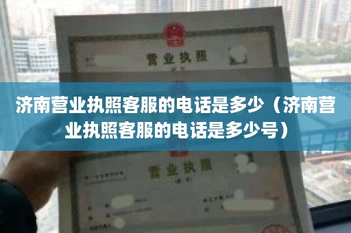 济南营业执照客服的电话是多少（济南营业执照客服的电话是多少号）