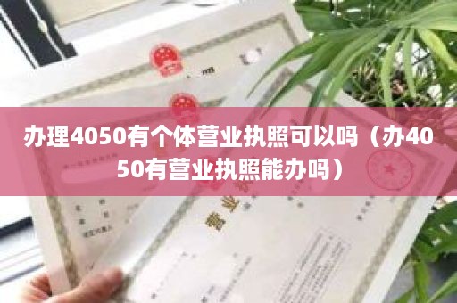 办理4050有个体营业执照可以吗（办4050有营业执照能办吗）