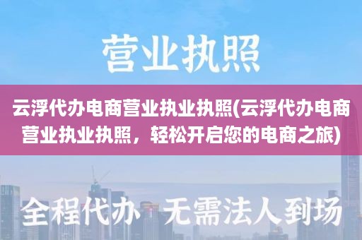 云浮代办电商营业执业执照(云浮代办电商营业执业执照，轻松开启您的电商之旅)