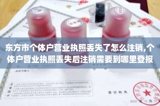 东方市个体户营业执照丢失了怎么注销,个体户营业执照丢失后注销需要到哪里登报