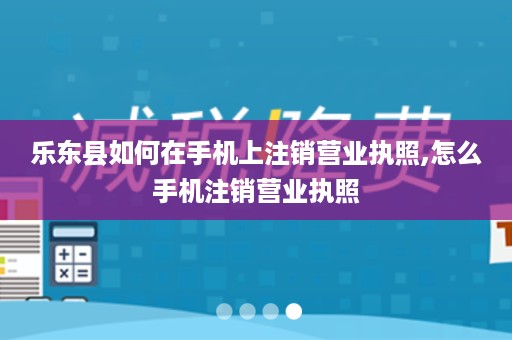 乐东县如何在手机上注销营业执照,怎么手机注销营业执照