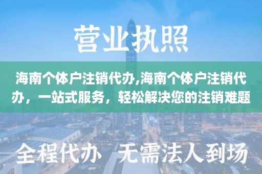 海南个体户注销代办,海南个体户注销代办，一站式服务，轻松解决您的注销难题