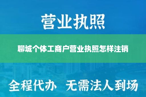 聊城个体工商户营业执照怎样注销