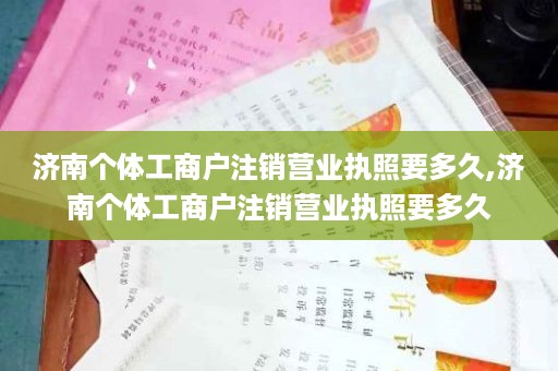济南个体工商户注销营业执照要多久,济南个体工商户注销营业执照要多久