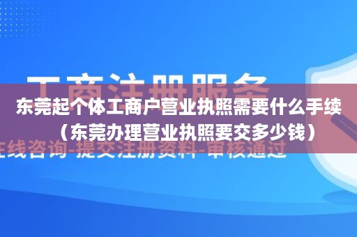东莞起个体工商户营业执照需要什么手续（东莞办理营业执照要交多少钱）