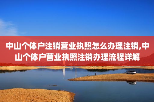 中山个体户注销营业执照怎么办理注销,中山个体户营业执照注销办理流程详解