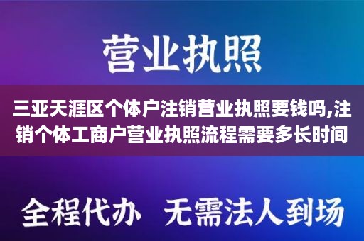 三亚天涯区个体户注销营业执照要钱吗,注销个体工商户营业执照流程需要多长时间