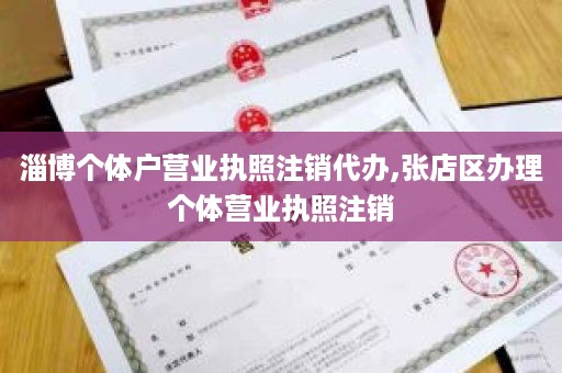 淄博个体户营业执照注销代办,张店区办理个体营业执照注销