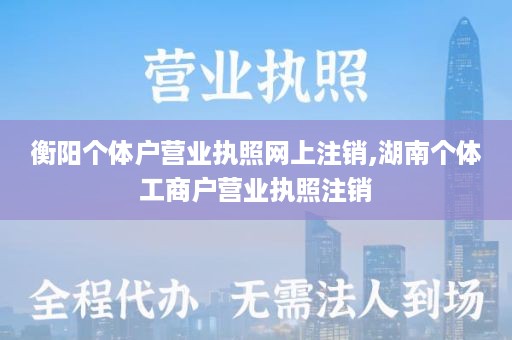 衡阳个体户营业执照网上注销,湖南个体工商户营业执照注销