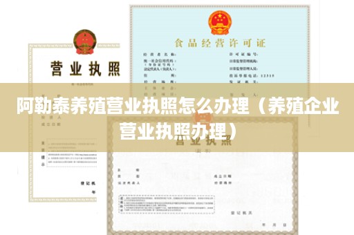 阿勒泰养殖营业执照怎么办理（养殖企业营业执照办理）