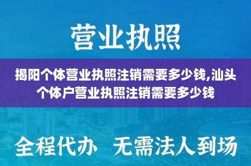揭阳个体营业执照注销需要多少钱,汕头个体户营业执照注销需要多少钱
