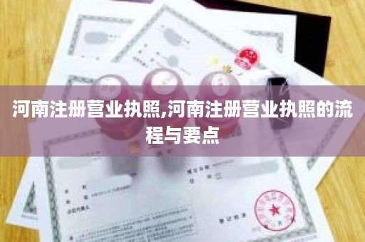 河南注册营业执照,河南注册营业执照的流程与要点