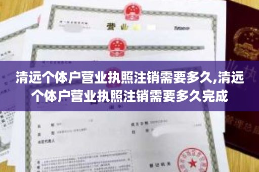 清远个体户营业执照注销需要多久,清远个体户营业执照注销需要多久完成