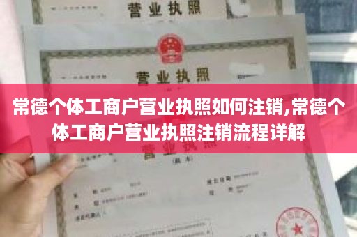 常德个体工商户营业执照如何注销,常德个体工商户营业执照注销流程详解