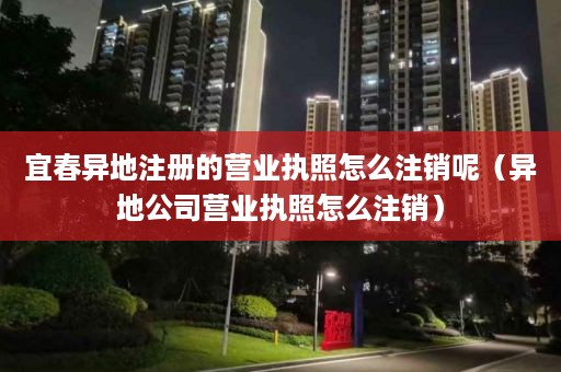 宜春异地注册的营业执照怎么注销呢（异地公司营业执照怎么注销）