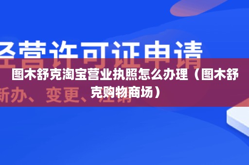 图木舒克淘宝营业执照怎么办理（图木舒克购物商场）