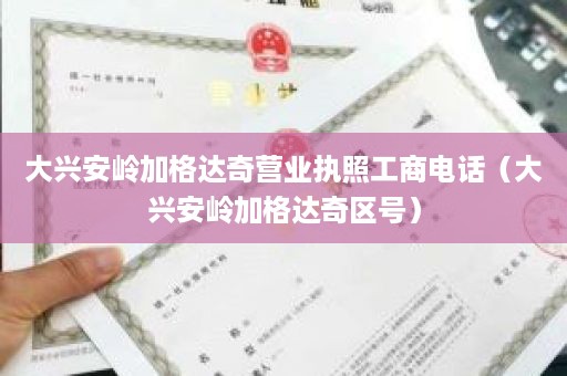 大兴安岭加格达奇营业执照工商电话（大兴安岭加格达奇区号）