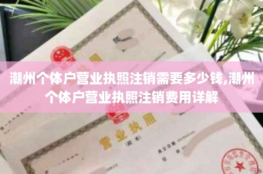 潮州个体户营业执照注销需要多少钱,潮州个体户营业执照注销费用详解