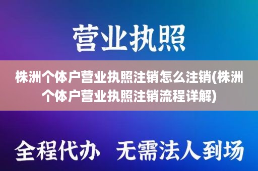 株洲个体户营业执照注销怎么注销(株洲个体户营业执照注销流程详解)