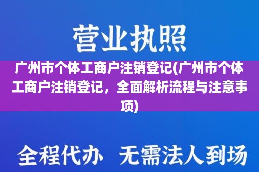 广州市个体工商户注销登记(广州市个体工商户注销登记，全面解析流程与注意事项)