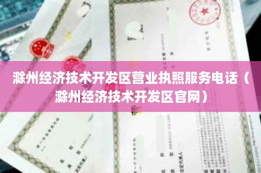 滁州经济技术开发区营业执照服务电话（滁州经济技术开发区官网）