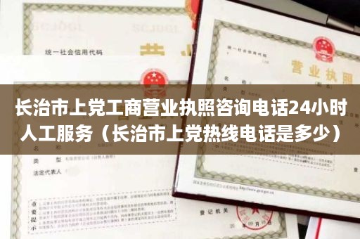 长治市上党工商营业执照咨询电话24小时人工服务（长治市上党热线电话是多少）