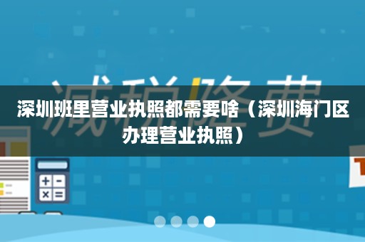 深圳班里营业执照都需要啥（深圳海门区办理营业执照）