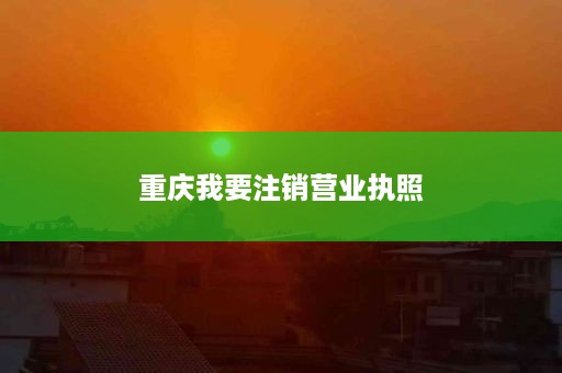 重庆我要注销营业执照