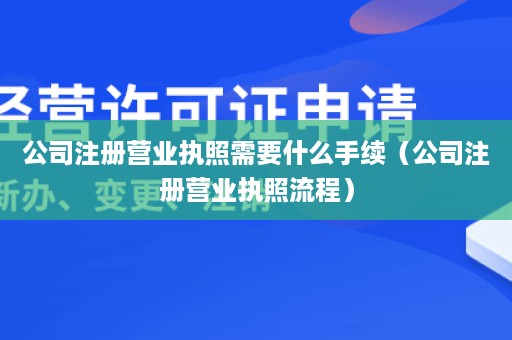 公司注册营业执照需要什么手续（公司注册营业执照流程）