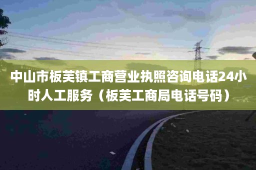 中山市板芙镇工商营业执照咨询电话24小时人工服务（板芙工商局电话号码）