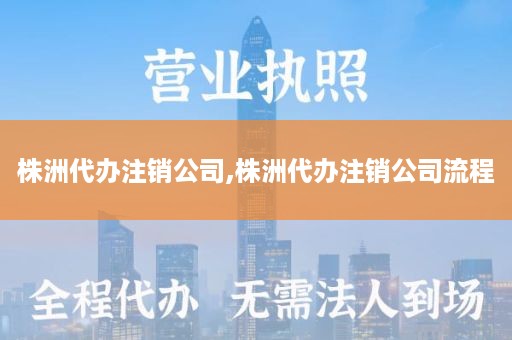 株洲代办注销公司,株洲代办注销公司流程