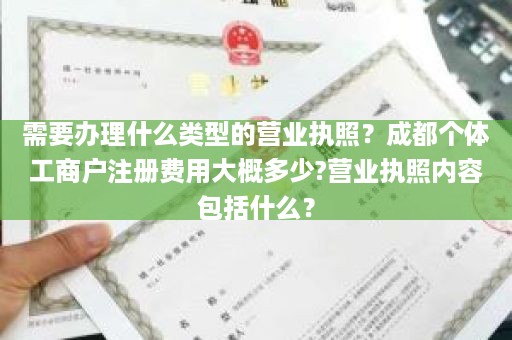 需要办理什么类型的营业执照？成都个体工商户注册费用大概多少?营业执照内容包括什么？