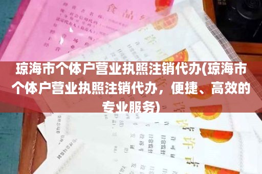 琼海市个体户营业执照注销代办(琼海市个体户营业执照注销代办，便捷、高效的专业服务)