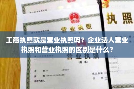 工商执照就是营业执照吗？企业法人营业执照和营业执照的区别是什么？