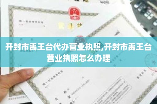 开封市禹王台代办营业执照,开封市禹王台营业执照怎么办理