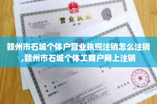 赣州市石城个体户营业执照注销怎么注销,赣州市石城个体工商户网上注销