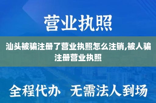 汕头被骗注册了营业执照怎么注销,被人骗注册营业执照