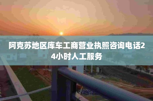 阿克苏地区库车工商营业执照咨询电话24小时人工服务