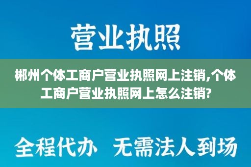 郴州个体工商户营业执照网上注销,个体工商户营业执照网上怎么注销?