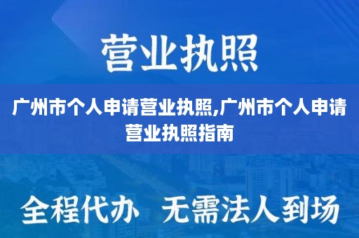 广州市个人申请营业执照,广州市个人申请营业执照指南