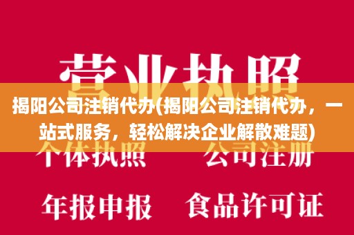 揭阳公司注销代办(揭阳公司注销代办，一站式服务，轻松解决企业解散难题)