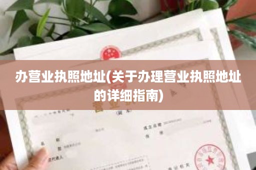 办营业执照地址(关于办理营业执照地址的详细指南)