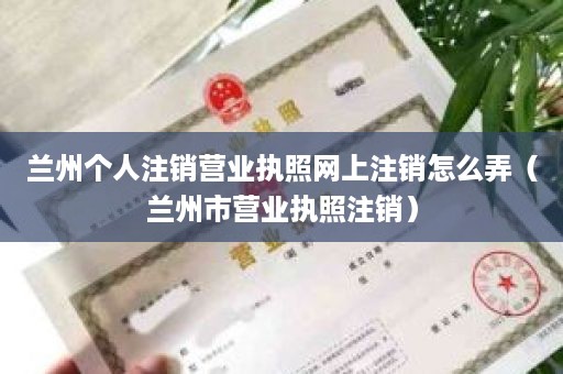 兰州个人注销营业执照网上注销怎么弄（兰州市营业执照注销）