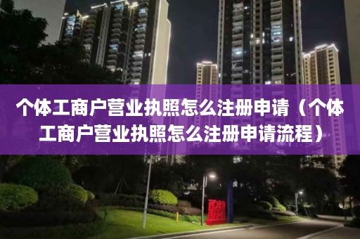 个体工商户营业执照怎么注册申请（个体工商户营业执照怎么注册申请流程）