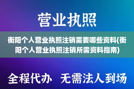 衡阳个人营业执照注销需要哪些资料(衡阳个人营业执照注销所需资料指南)