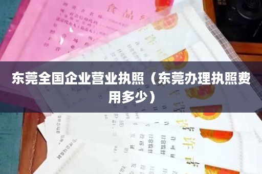 东莞全国企业营业执照（东莞办理执照费用多少）